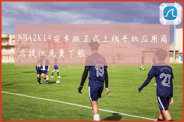 NBA2K14安卓版正式上线手机应用商店提供免费下载