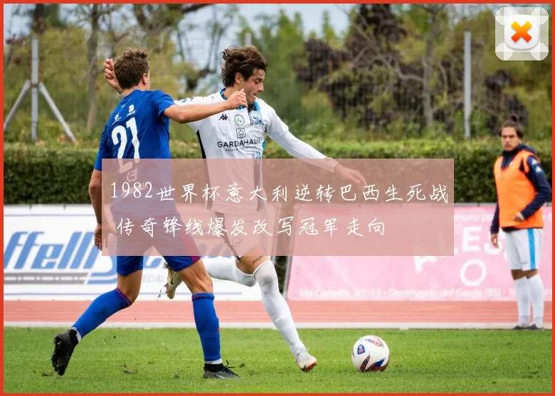 1982世界杯意大利逆转巴西生死战 传奇锋线爆发改写冠军走向
