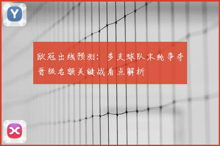 欧冠出线预测：多支球队末轮争夺晋级名额关键战看点解析