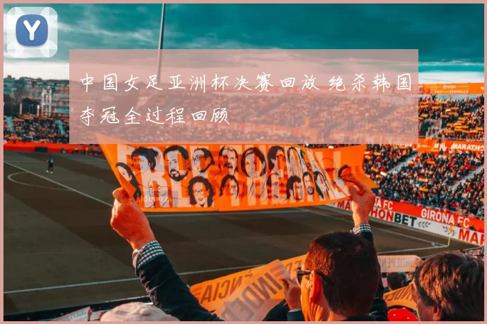中国女足亚洲杯决赛回放 绝杀韩国夺冠全过程回顾
