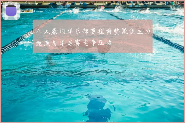 八大豪门俱乐部赛程调整聚焦主力轮换与季后赛竞争压力