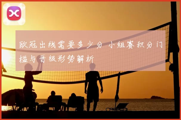 欧冠出线需要多少分 小组赛积分门槛与晋级形势解析
