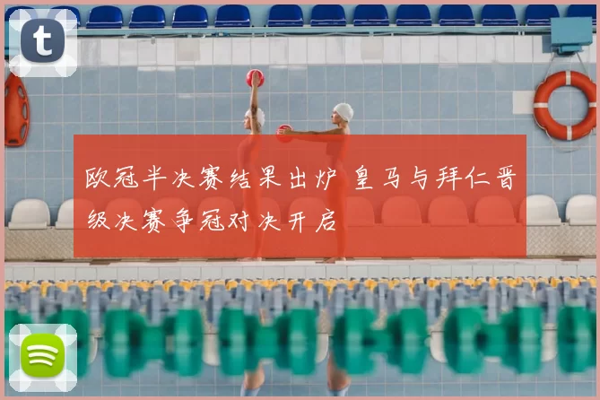 欧冠半决赛结果出炉 皇马与拜仁晋级决赛争冠对决开启